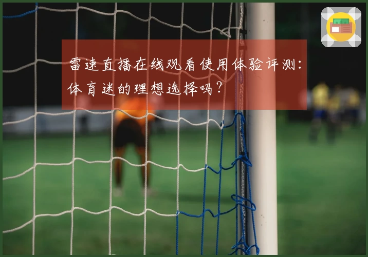 雷速直播在线观看使用体验评测：体育迷的理想选择吗？