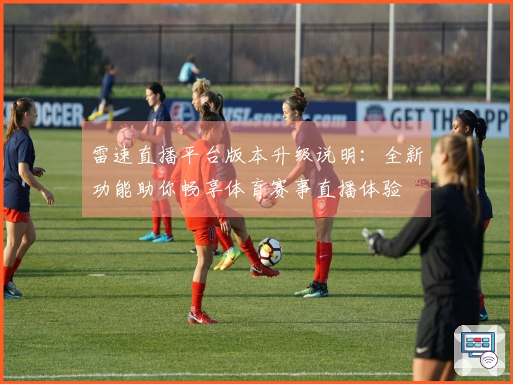 雷速直播平台版本升级说明：全新功能助你畅享体育赛事直播体验