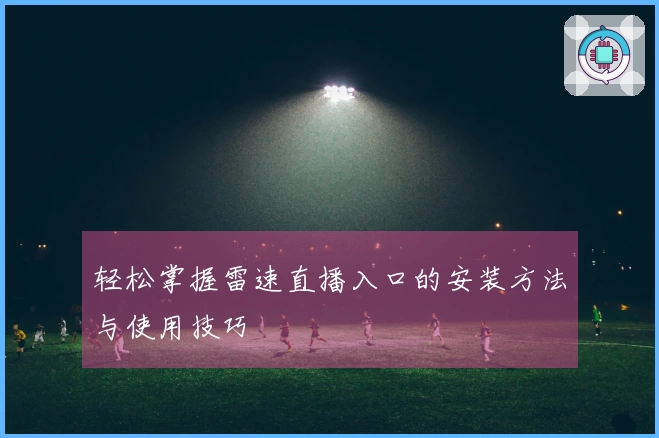 轻松掌握雷速直播入口的安装方法与使用技巧