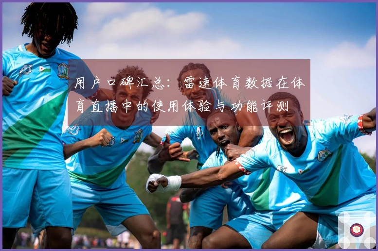 用户口碑汇总：雷速体育数据在体育直播中的使用体验与功能评测