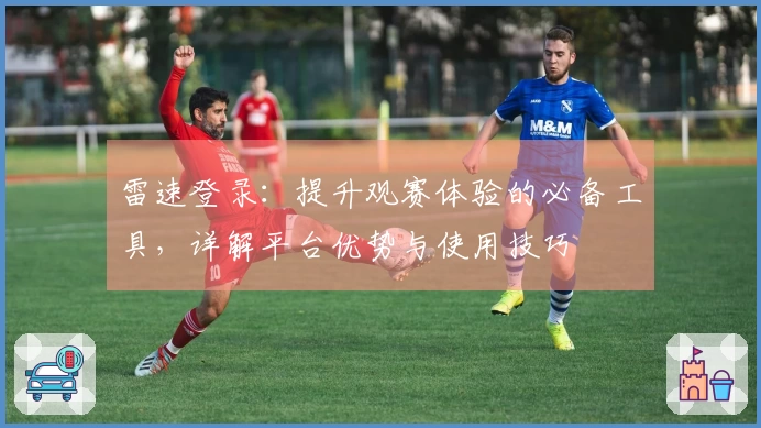 雷速登录：提升观赛体验的必备工具，详解平台优势与使用技巧