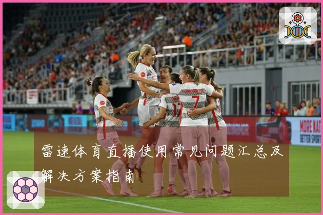 雷速体育直播使用常见问题汇总及解决方案指南