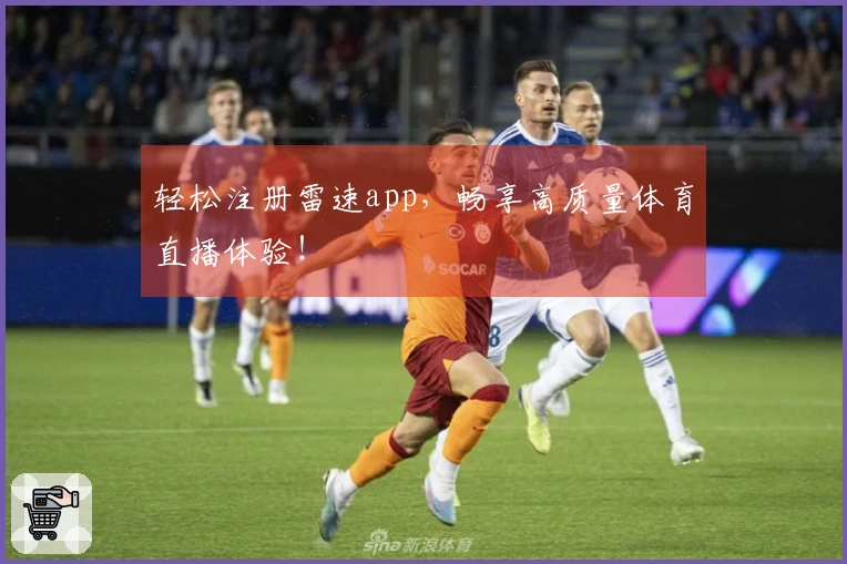 轻松注册雷速app，畅享高质量体育直播体验！
