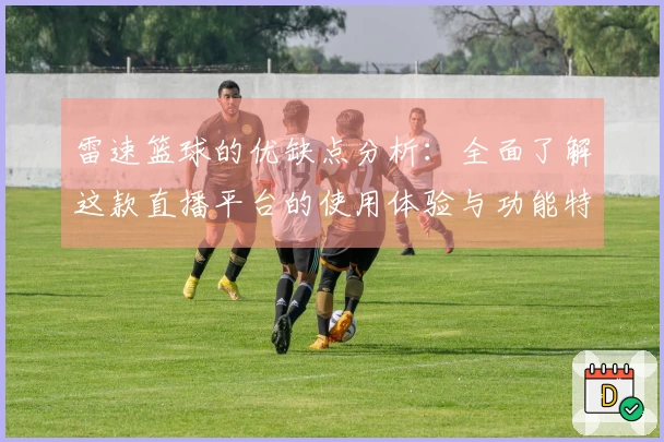 雷速篮球的优缺点分析：全面了解这款直播平台的使用体验与功能特点