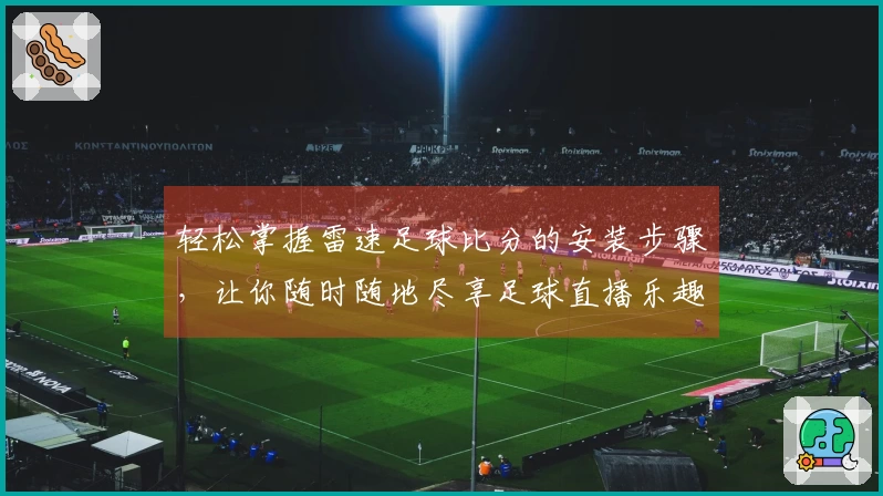 轻松掌握雷速足球比分的安装步骤,让你随时随地尽享足球直播乐趣