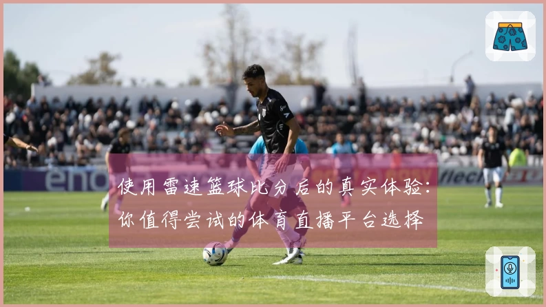 使用雷速篮球比分后的真实体验：你值得尝试的体育直播平台选择