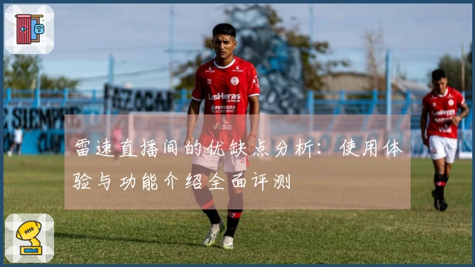雷速直播间的优缺点分析：使用体验与功能介绍全面评测