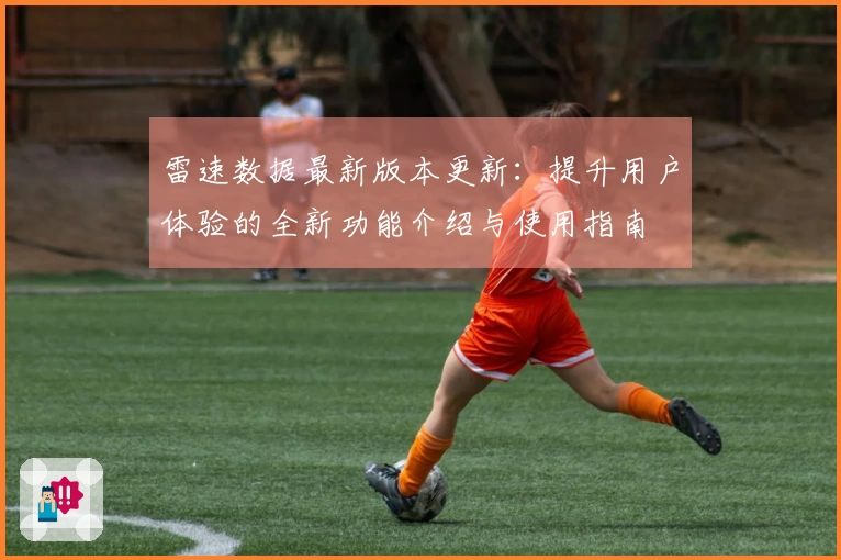 雷速数据最新版本更新：提升用户体验的全新功能介绍与使用指南