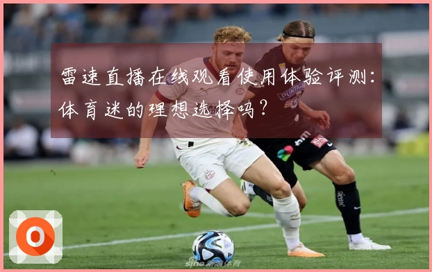 雷速直播在线观看使用体验评测:体育迷的理想选择吗?