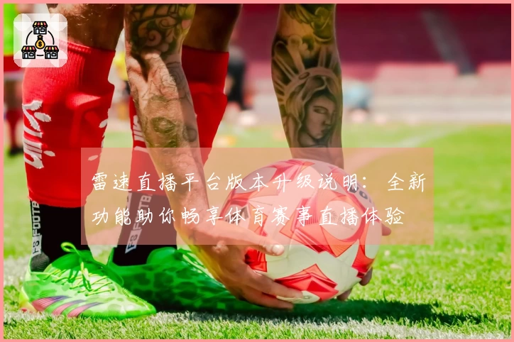 雷速直播平台版本升级说明：全新功能助你畅享体育赛事直播体验