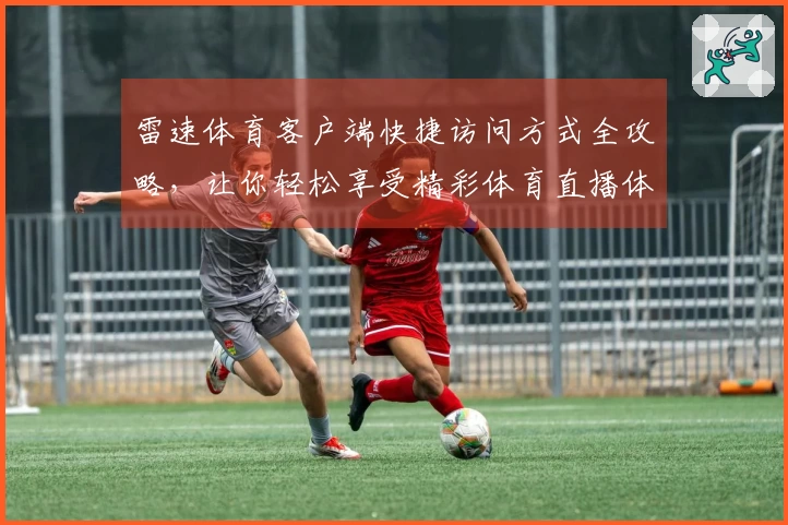 雷速体育客户端快捷访问方式全攻略，让你轻松享受精彩体育直播体验