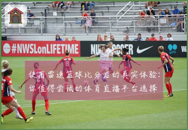 使用雷速篮球比分后的真实体验：你值得尝试的体育直播平台选择