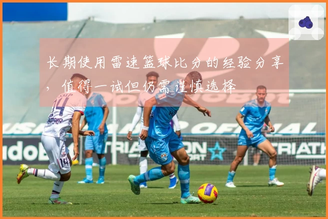 长期使用雷速篮球比分的经验分享，值得一试但仍需谨慎选择
