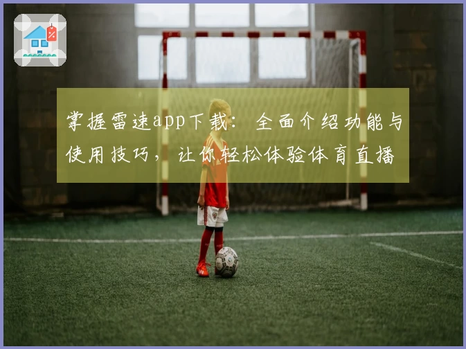 掌握雷速app下载：全面介绍功能与使用技巧，让你轻松体验体育直播服务