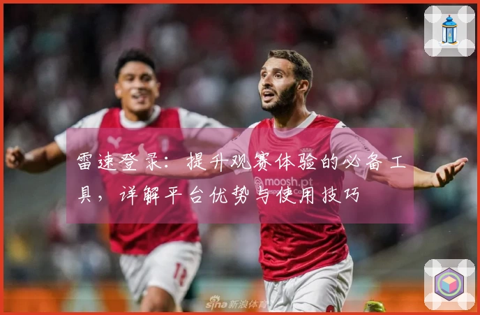 雷速登录：提升观赛体验的必备工具，详解平台优势与使用技巧