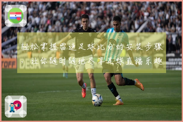 轻松掌握雷速足球比分的安装步骤，让你随时随地尽享足球直播乐趣