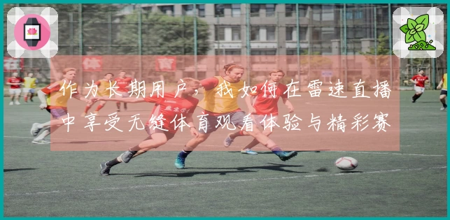 作为长期用户，我如何在雷速直播中享受无缝体育观看体验与精彩赛事回放