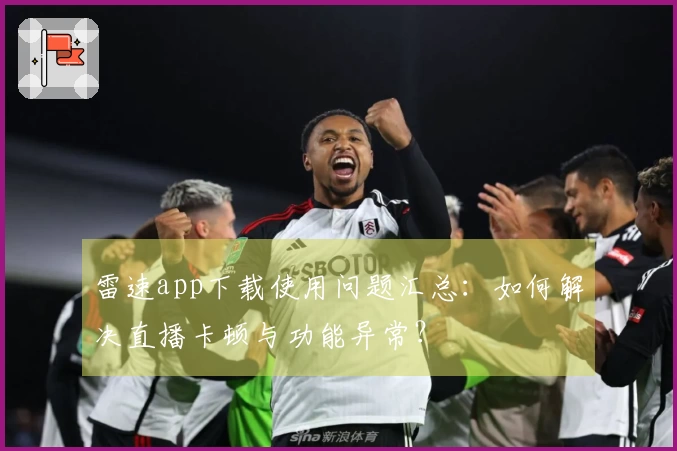 雷速app下载使用问题汇总：如何解决直播卡顿与功能异常？