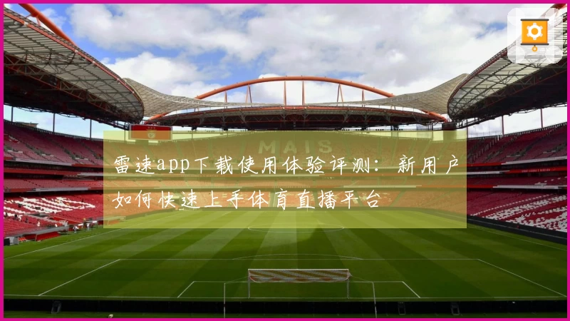 雷速app下载使用体验评测:新用户如何快速上手体育直播平台