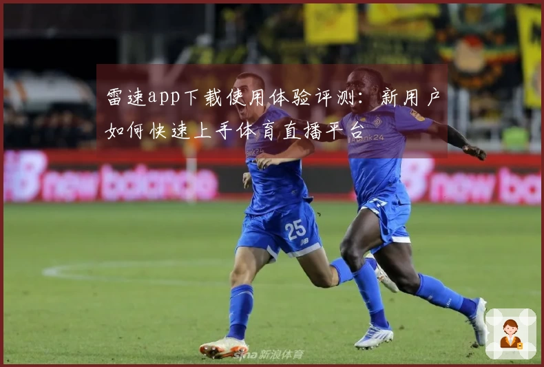 雷速app下载使用体验评测：新用户如何快速上手体育直播平台