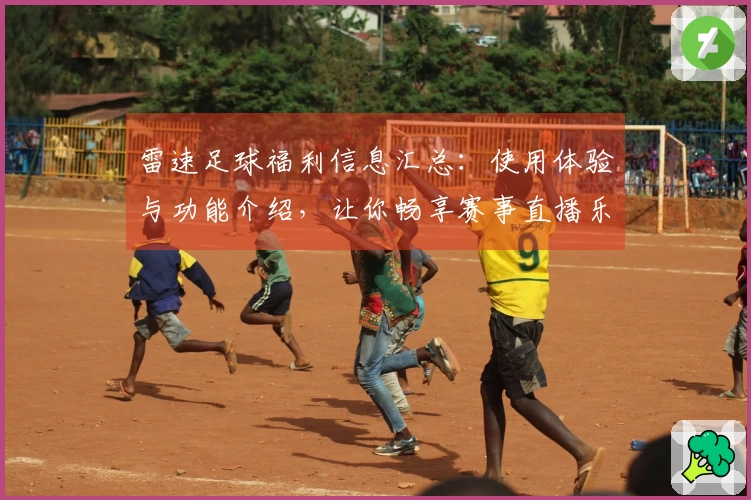 雷速足球福利信息汇总:使用体验与功能介绍,让你畅享赛事直播乐趣