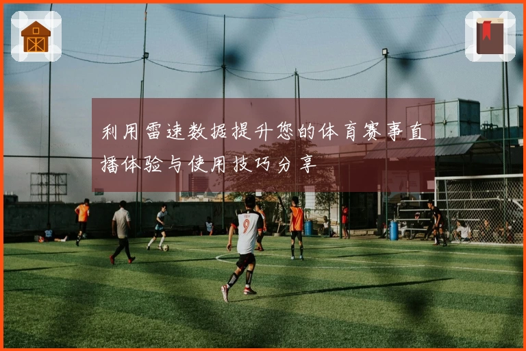 利用雷速数据提升您的体育赛事直播体验与使用技巧分享