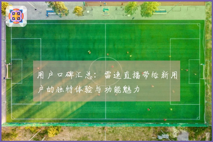 用户口碑汇总：雷速直播带给新用户的独特体验与功能魅力
